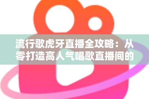 流行歌虎牙直播全攻略：从零打造高人气唱歌直播间的完整秘籍