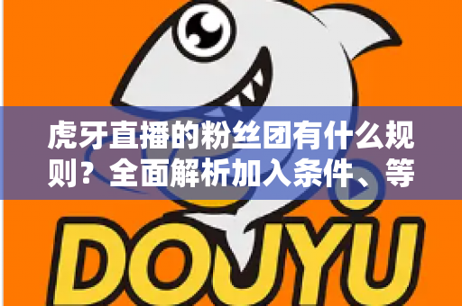 虎牙直播的粉丝团有什么规则？全面解析加入条件、等级特权与行为规范指南