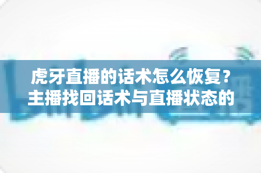 虎牙直播的话术怎么恢复？主播找回话术与直播状态的实用指南