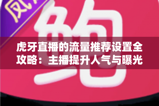 虎牙直播的流量推荐设置全攻略:主播提升人气与曝光的实用指南 虎牙直播的流量推荐设置全攻略:主播提升人气与曝光的实用指南