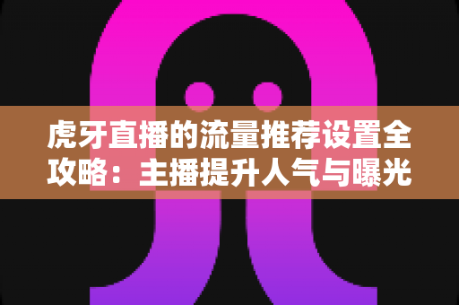 虎牙直播的流量推荐设置全攻略:主播提升人气与曝光的实用指南 虎牙直播的流量推荐设置全攻略:主播提升人气与曝光的实用指南