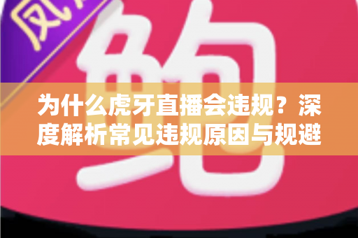 为什么虎牙直播会违规?深度解析常见违规原因与规避方法全指南 为什么虎牙直播会违规?深度解析常见违规原因与规避方法全指南