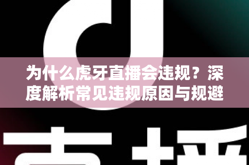 为什么虎牙直播会违规？深度解析常见违规原因与规避方法全指南