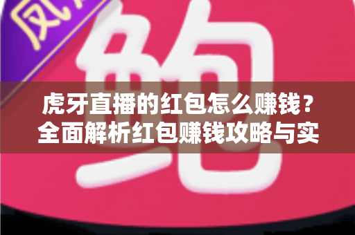 虎牙直播的红包怎么赚钱?全面解析红包赚钱攻略与实操变现技巧 虎牙直播的红包怎么赚钱?全面解析红包赚钱攻略与实操变现技巧