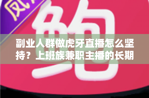 副业人群做虎牙直播怎么坚持？上班族兼职主播的长期运营实战指南