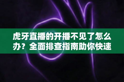 虎牙直播的开播不见了怎么办?全面排查指南助你快速恢复开播功能 虎牙直播的开播不见了怎么办?全面排查指南助你快速恢复开播功能
