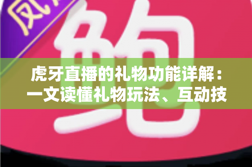 虎牙直播的礼物功能详解：一文读懂礼物玩法、互动技巧与主播收益全攻略