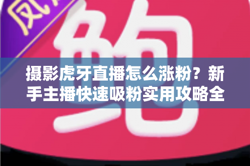 摄影虎牙直播怎么涨粉？新手主播快速吸粉实用攻略全解析