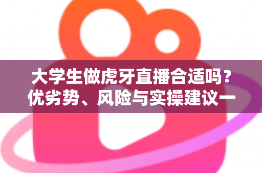 大学生做虎牙直播合适吗？优劣势、风险与实操建议一次讲透，帮你做出理性选择