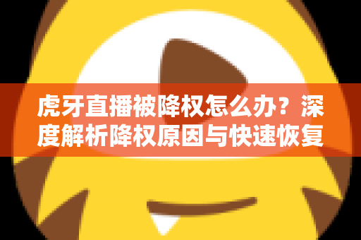 虎牙直播被降权怎么办？深度解析降权原因与快速恢复人气的完整方案