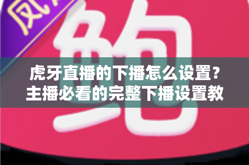 虎牙直播的下播怎么设置?主播必看的完整下播设置教程与实用技巧 虎牙直播的下播怎么设置?主播必看的完整下播设置教程与实用技巧