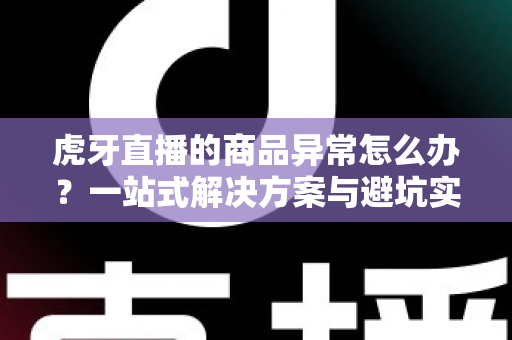 虎牙直播的商品异常怎么办?一站式解决方案与避坑实用指南 虎牙直播的商品异常怎么办?一站式解决方案与避坑实用指南