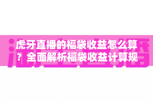 虎牙直播的福袋收益怎么算？全面解析福袋收益计算规则与参与技巧