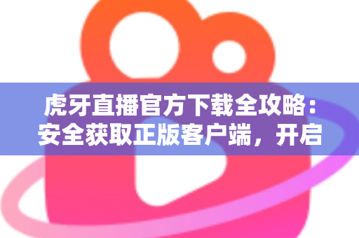 虎牙直播官方下载全攻略：安全获取正版客户端，开启高清流畅的直播新体验