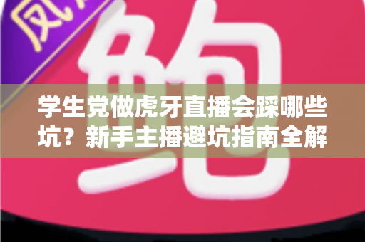 学生党做虎牙直播会踩哪些坑？新手主播避坑指南全解析