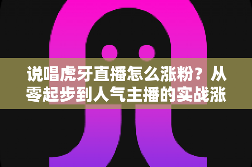 说唱虎牙直播怎么涨粉?从零起步到人气主播的实战涨粉全攻略 说唱虎牙直播怎么涨粉?从零起步到人气主播的实战涨粉全攻略