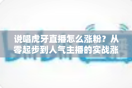说唱虎牙直播怎么涨粉?从零起步到人气主播的实战涨粉全攻略 说唱虎牙直播怎么涨粉?从零起步到人气主播的实战涨粉全攻略