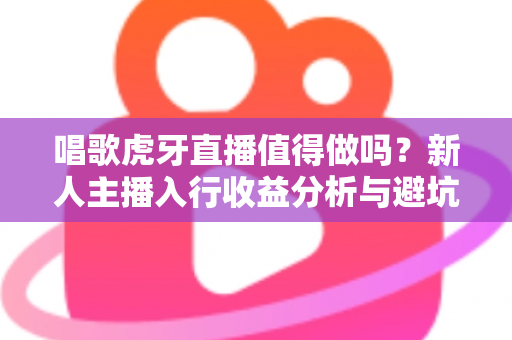 唱歌虎牙直播值得做吗?新人主播入行收益分析与避坑指南全解读 唱歌虎牙直播值得做吗?新人主播入行收益分析与避坑指南全解读