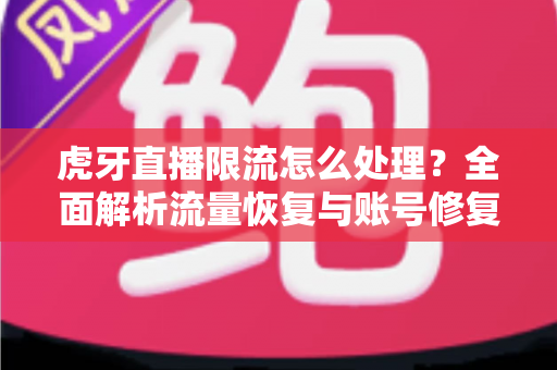 虎牙直播限流怎么处理？全面解析流量恢复与账号修复的实用指南