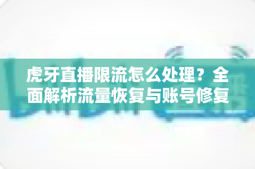 虎牙直播限流怎么处理？全面解析流量恢复与账号修复的实用指南