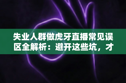 失业人群做虎牙直播常见误区全解析：避开这些坑，才能少走弯路