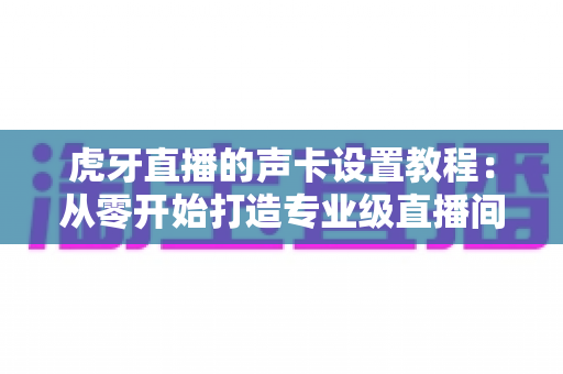 虎牙直播的声卡设置教程:从零开始打造专业级直播间音效,新手也能快速上手 虎牙直播的声卡设置教程:从零开始打造专业级直播间音效,新手也能快速上手