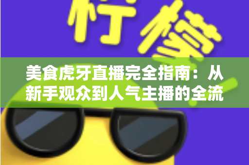 美食虎牙直播完全指南：从新手观众到人气主播的全流程实战攻略