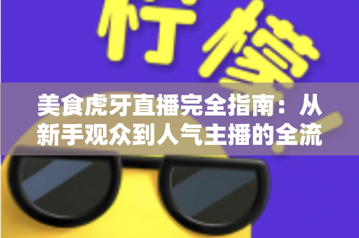 美食虎牙直播完全指南：从新手观众到人气主播的全流程实战攻略