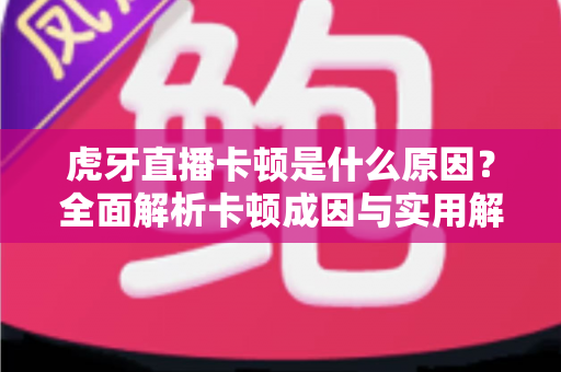 虎牙直播卡顿是什么原因？全面解析卡顿成因与实用解决方案指南