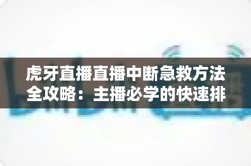 虎牙直播直播中断急救方法全攻略：主播必学的快速排查与自救实用指南