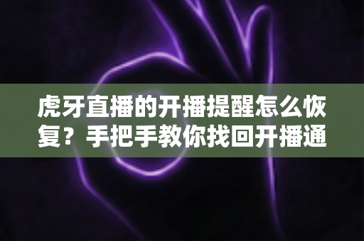 虎牙直播的开播提醒怎么恢复？手把手教你找回开播通知的完整实用攻略