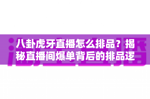 八卦虎牙直播怎么排品?揭秘直播间爆单背后的排品逻辑与实战秘籍 八卦虎牙直播怎么排品?揭秘直播间爆单背后的排品逻辑与实战秘籍