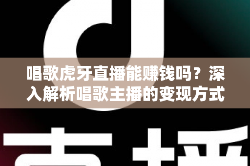 唱歌虎牙直播能赚钱吗？深入解析唱歌主播的变现方式、收入水平与成功技巧