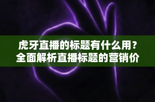 虎牙直播的标题有什么用？全面解析直播标题的营销价值与优化技巧