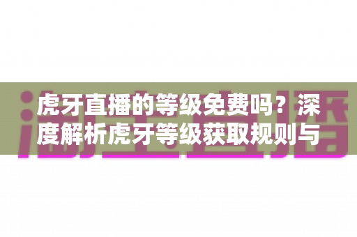 虎牙直播的等级免费吗?深度解析虎牙等级获取规则与免费升级攻略 虎牙直播的等级免费吗?深度解析虎牙等级获取规则与免费升级攻略