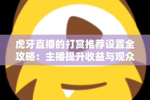 虎牙直播的打赏推荐设置全攻略：主播提升收益与观众优化体验的必备指南