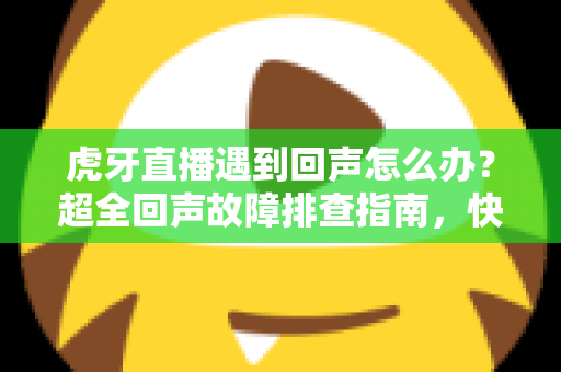 虎牙直播遇到回声怎么办?超全回声故障排查指南,快速恢复清晰音质直播体验 虎牙直播遇到回声怎么办?超全回声故障排查指南,快速恢复清晰音质直播体验