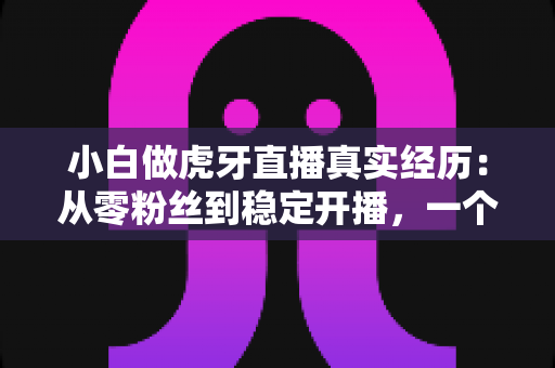 小白做虎牙直播真实经历:从零粉丝到稳定开播,一个普通人的90天直播实录 小白做虎牙直播真实经历:从零粉丝到稳定开播,一个普通人的90天直播实录