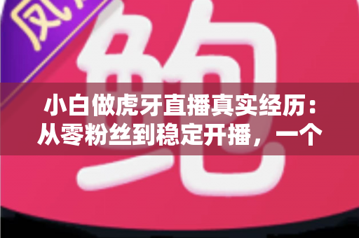 小白做虎牙直播真实经历：从零粉丝到稳定开播，一个普通人的90天直播实录