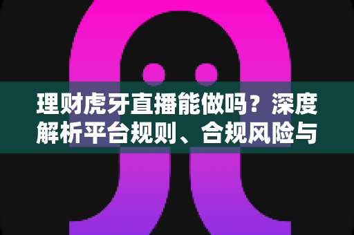 理财虎牙直播能做吗?深度解析平台规则、合规风险与实用运营建议 理财虎牙直播能做吗?深度解析平台规则、合规风险与实用运营建议