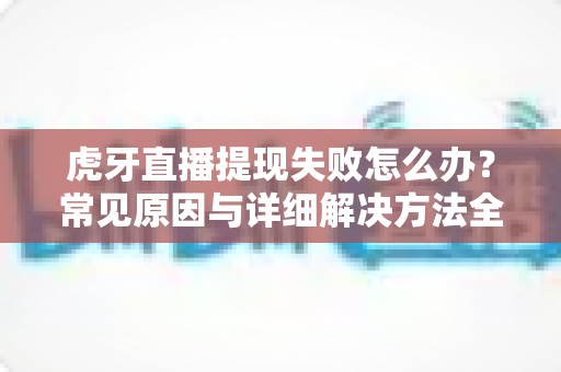 虎牙直播提现失败怎么办？常见原因与详细解决方法全指南
