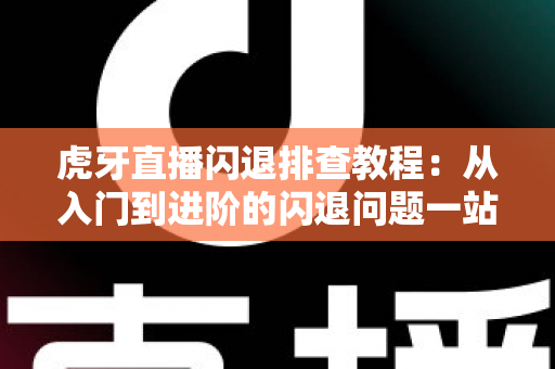 虎牙直播闪退排查教程:从入门到进阶的闪退问题一站式解决指南 虎牙直播闪退排查教程:从入门到进阶的闪退问题一站式解决指南