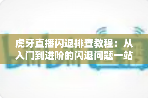 虎牙直播闪退排查教程:从入门到进阶的闪退问题一站式解决指南 虎牙直播闪退排查教程:从入门到进阶的闪退问题一站式解决指南