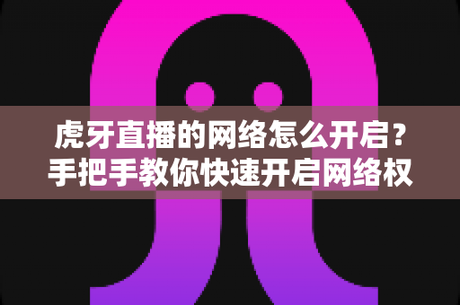 虎牙直播的网络怎么开启?手把手教你快速开启网络权限,畅享高清直播不卡顿 虎牙直播的网络怎么开启?手把手教你快速开启网络权限,畅享高清直播不卡顿
