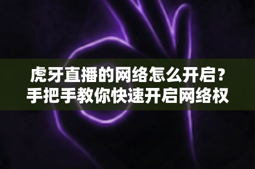虎牙直播的网络怎么开启?手把手教你快速开启网络权限,畅享高清直播不卡顿 虎牙直播的网络怎么开启?手把手教你快速开启网络权限,畅享高清直播不卡顿