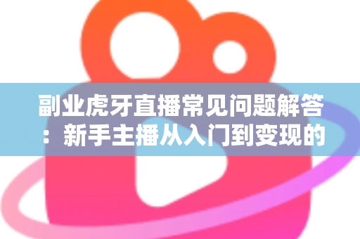 副业虎牙直播常见问题解答:新手主播从入门到变现的全方位指南 副业虎牙直播常见问题解答:新手主播从入门到变现的全方位指南