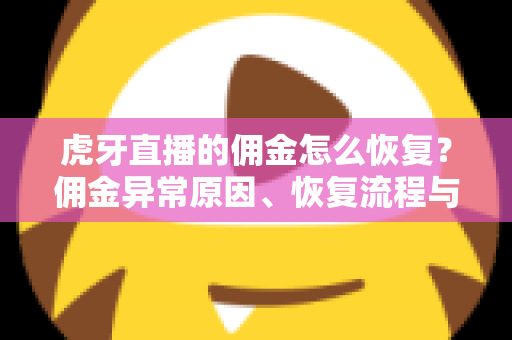 虎牙直播的佣金怎么恢复？佣金异常原因、恢复流程与避坑指南全解析