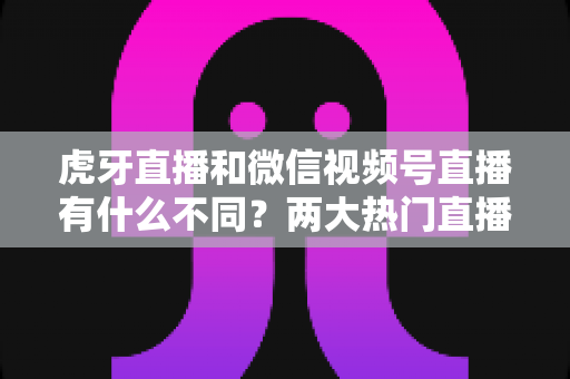 虎牙直播和微信视频号直播有什么不同?两大热门直播平台深度对比全解析 虎牙直播和微信视频号直播有什么不同?两大热门直播平台深度对比全解析
