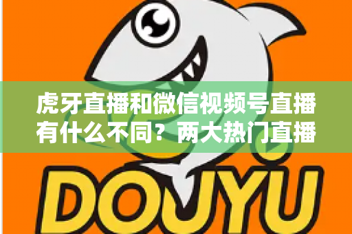 虎牙直播和微信视频号直播有什么不同?两大热门直播平台深度对比全解析 虎牙直播和微信视频号直播有什么不同?两大热门直播平台深度对比全解析