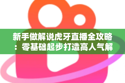新手做解说虎牙直播全攻略：零基础起步打造高人气解说直播间的实战指南
